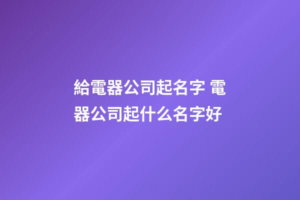 給電器公司起名字 電器公司起什么名字好-第1張-公司起名-玄機(jī)派